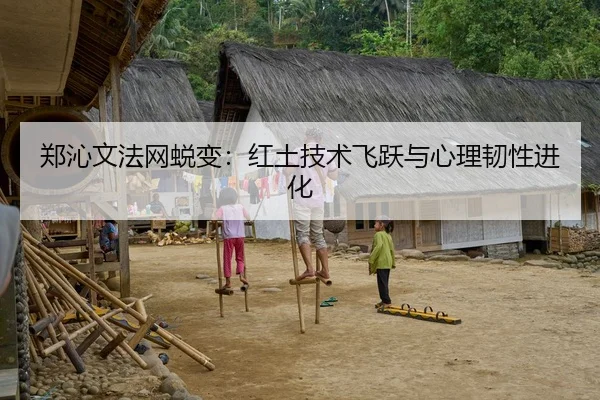 郑沁文法网蜕变：红土技术飞跃与心理韧性进化
